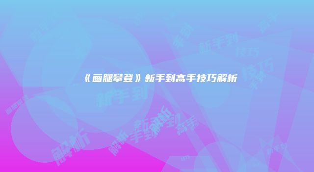 《画腿攀登》新手到高手技巧解析