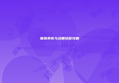 猫咪美食与动画搭配攻略