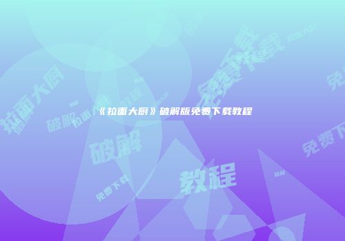 《拉面大厨》破解版免费下载教程