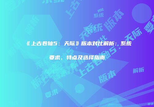 《上古卷轴5:天际》版本对比解析:系统要求、特点及选择指南