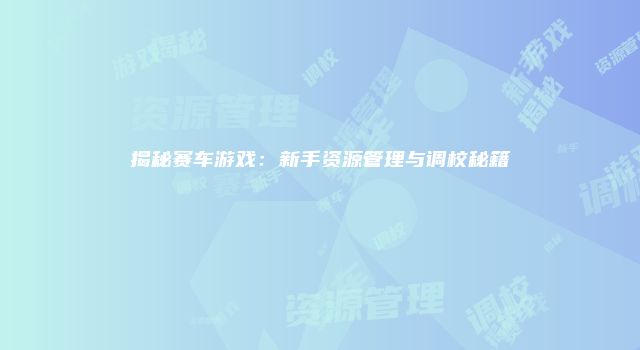 揭秘赛车游戏：新手资源管理与调校秘籍