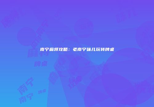 南宁麻将攻略：老南宁味儿玩转牌桌