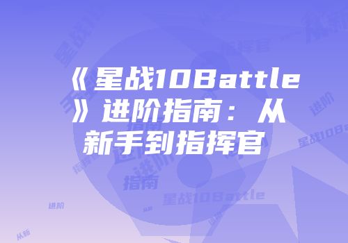 《星战10Battle》进阶指南：从新手到指挥官