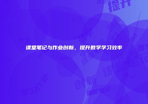 课堂笔记与作业创新，提升数学学习效率