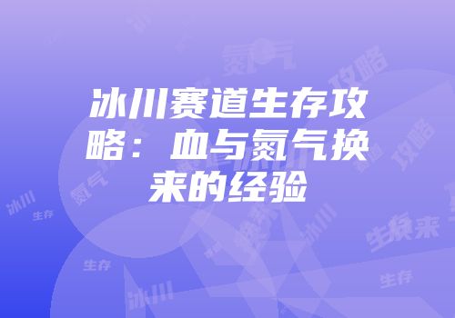 冰川赛道生存攻略：血与氮气换来的经验