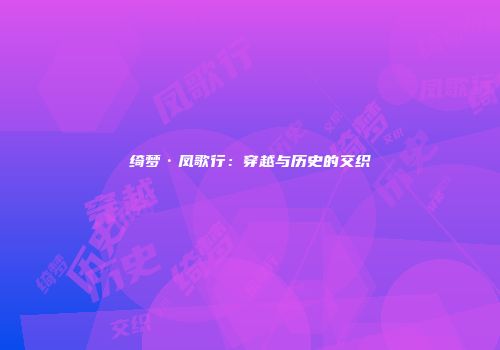 绮梦·凤歌行：穿越与历史的交织