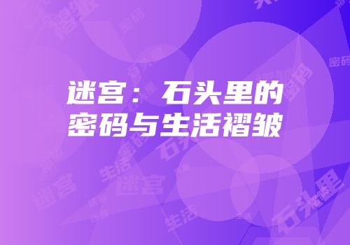 迷宫：石头里的密码与生活褶皱