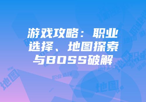游戏攻略：职业选择、地图探索与BOSS破解