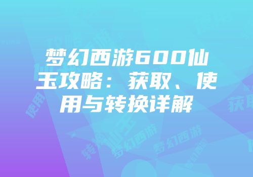 梦幻西游600仙玉攻略：获取、使用与转换详解