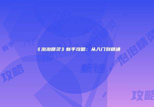 《泡泡精灵》新手攻略：从入门到精通