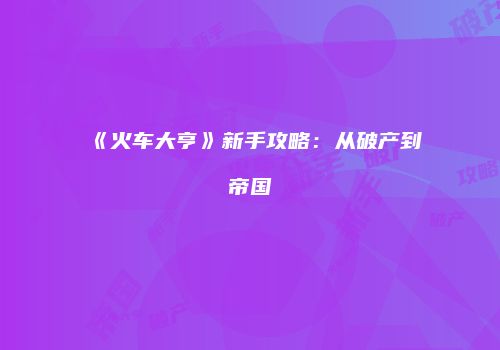 《火车大亨》新手攻略：从破产到帝国