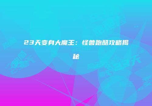 23天变身大魔王：怪兽跑酷攻略揭秘
