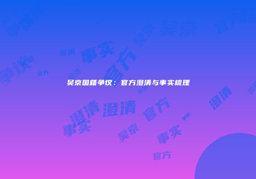 吴京国籍争议：官方澄清与事实梳理