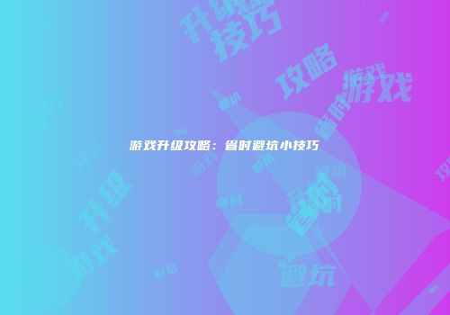 游戏升级攻略：省时避坑小技巧