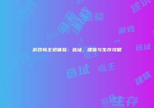 游戏岛主初体验：选址、建筑与生存攻略
