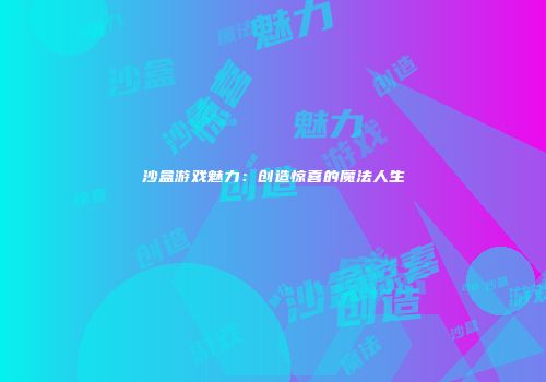 沙盒游戏魅力：创造惊喜的魔法人生