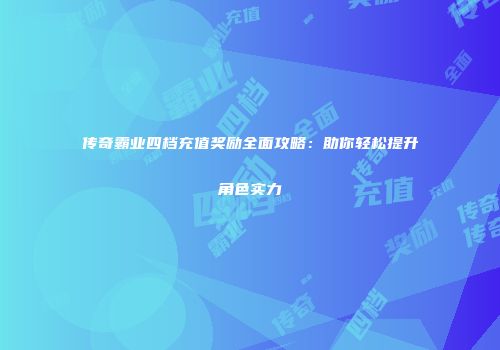 传奇霸业四档充值奖励全面攻略：助你轻松提升角色实力