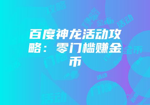 百度神龙活动攻略：零门槛赚金币