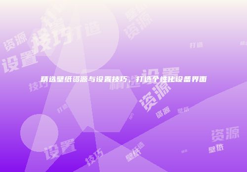 精选壁纸资源与设置技巧，打造个性化设备界面