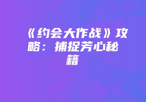 《约会大作战》攻略：捕捉芳心秘籍