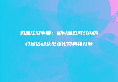 热血江湖手游：如何通过游戏内的特定活动获取强化材料和资源
