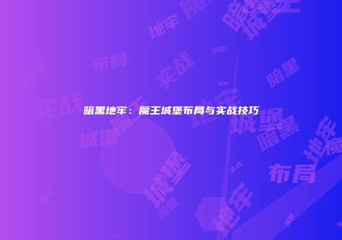 暗黑地牢：魔王城堡布局与实战技巧