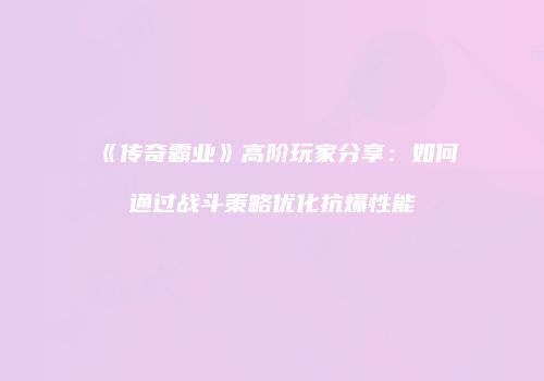 《传奇霸业》高阶玩家分享：如何通过战斗策略优化抗爆性能