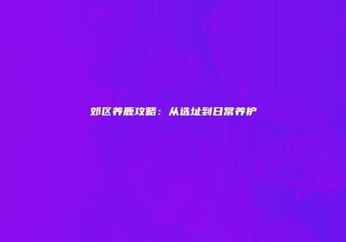 郊区养鹿攻略：从选址到日常养护