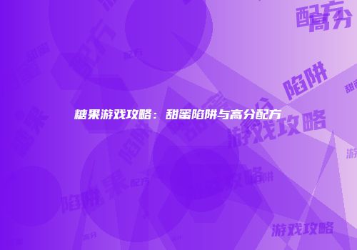 糖果游戏攻略：甜蜜陷阱与高分配方