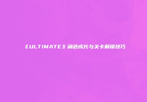 《ULTIMATE》角色成长与关卡解锁技巧